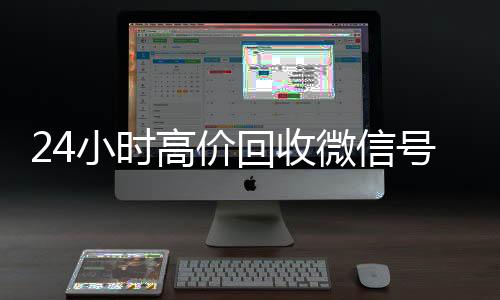 24小时高价回收微信长期收购微信号号秒结平台(高价回收微信号秒结老板)